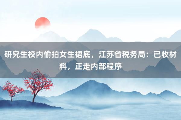 研究生校内偷拍女生裙底，江苏省税务局：已收材料，正走内部程序
