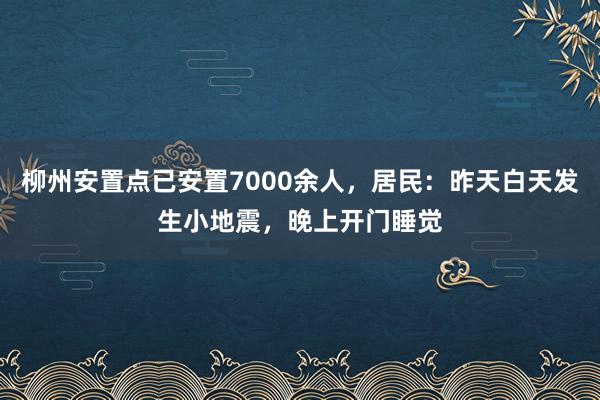 柳州安置点已安置7000余人，居民：昨天白天发生小地震，晚上开门睡觉