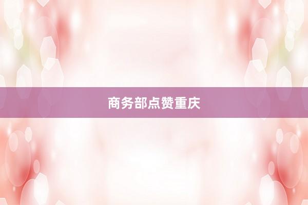 商务部点赞重庆