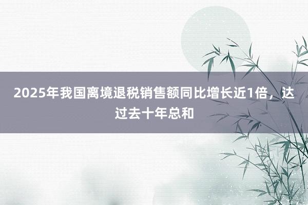 2025年我国离境退税销售额同比增长近1倍，达过去十年总和
