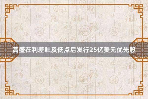 高盛在利差触及低点后发行25亿美元优先股