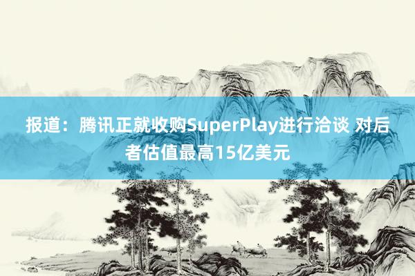 报道：腾讯正就收购SuperPlay进行洽谈 对后者估值最高15亿美元
