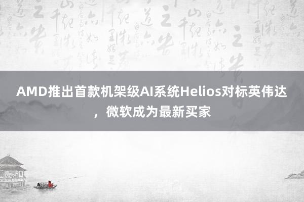 AMD推出首款机架级AI系统Helios对标英伟达，微软成为最新买家