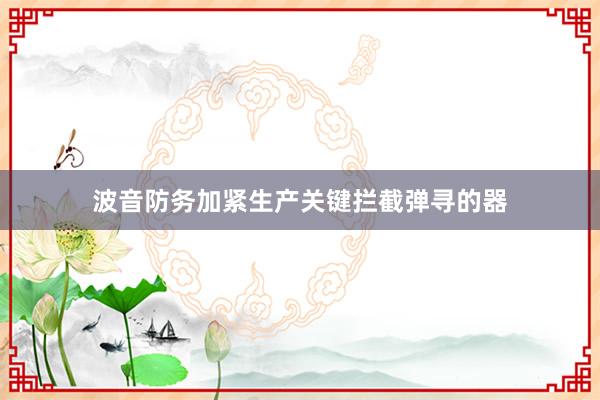 波音防务加紧生产关键拦截弹寻的器
