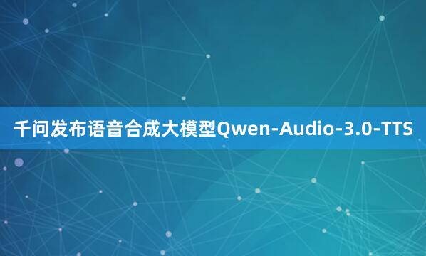 千问发布语音合成大模型Qwen-Audio-3.0-TTS